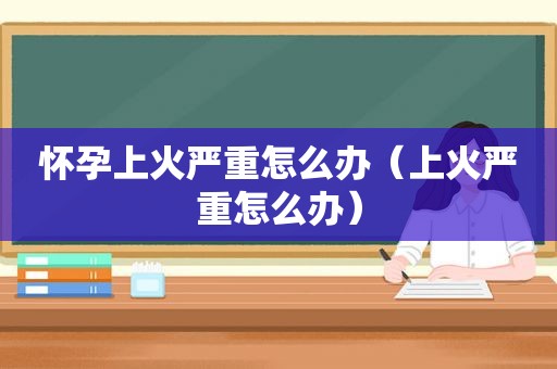 怀孕上火严重怎么办（上火严重怎么办）