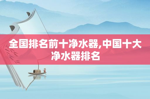 全国排名前十净水器,中国十大净水器排名