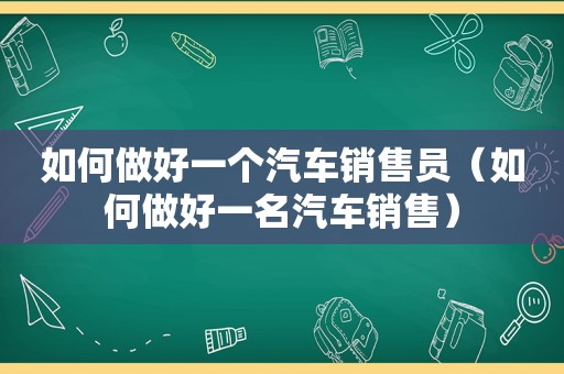 如何做好一个汽车销售员（如何做好一名汽车销售）