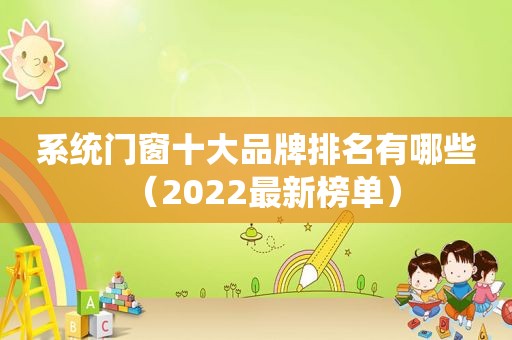 系统门窗十大品牌排名有哪些（2022最新榜单）