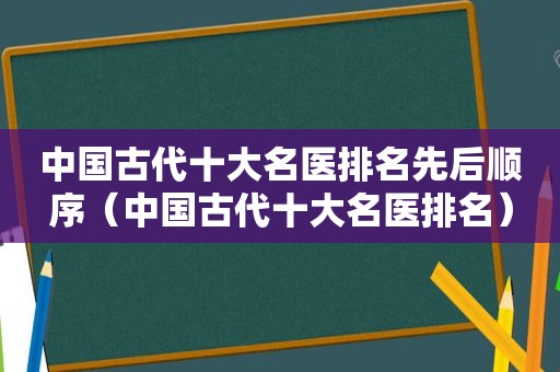 中国古代十大名医排名先后顺序（中国古代十大名医排名）