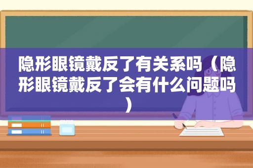 隐形眼镜戴反了有关系吗（隐形眼镜戴反了会有什么问题吗）
