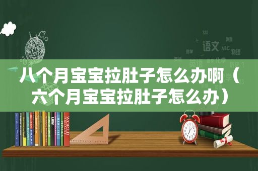 八个月宝宝拉肚子怎么办啊（六个月宝宝拉肚子怎么办）