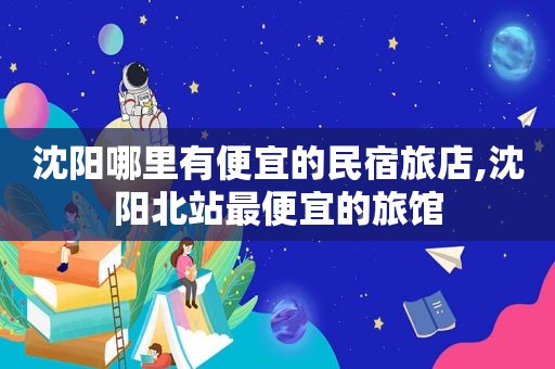 沈阳哪里有便宜的民宿旅店,沈阳北站最便宜的旅馆