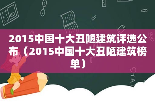 2015中国十大丑陋建筑评选公布（2015中国十大丑陋建筑榜单）
