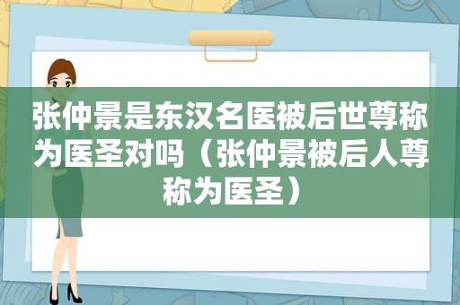 张仲景是东汉名医被后世尊称为医圣对吗（张仲景被后人尊称为医圣）