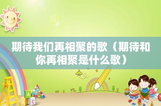 期待我们再相聚的歌（期待和你再相聚是什么歌）
