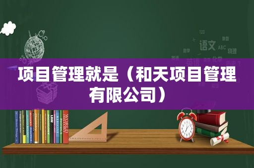 项目管理就是（和天项目管理有限公司）