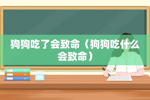 狗狗吃了会致命（狗狗吃什么会致命）