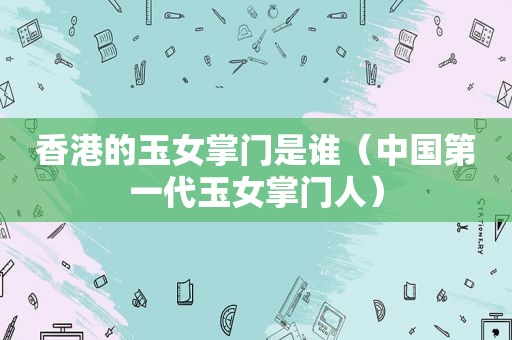 香港的玉女掌门是谁（中国第一代玉女掌门人）