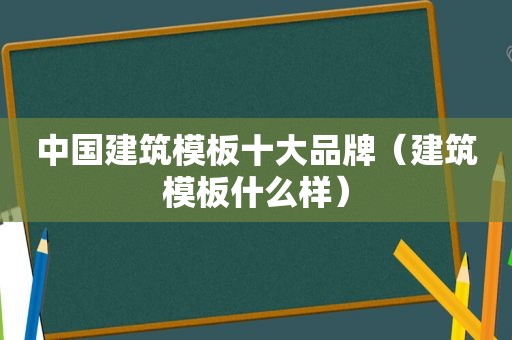 中国建筑模板十大品牌（建筑模板什么样）