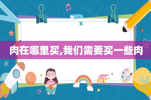 肉在哪里买,我们需要买一些肉