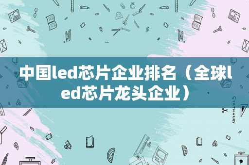 中国led芯片企业排名（全球led芯片龙头企业）