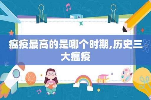 瘟疫最高的是哪个时期,历史三大瘟疫