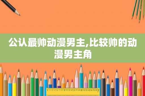 公认最帅动漫男主,比较帅的动漫男主角