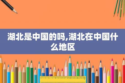湖北是中国的吗,湖北在中国什么地区