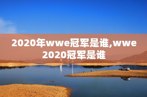 2020年wwe冠军是谁,wwe2020冠军是谁