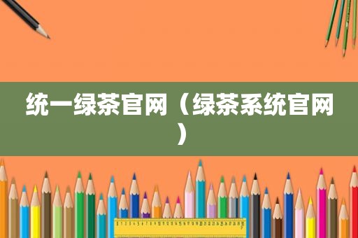 统一绿茶官网（绿茶系统官网）