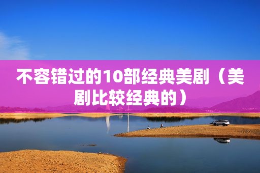 不容错过的10部经典美剧（美剧比较经典的）