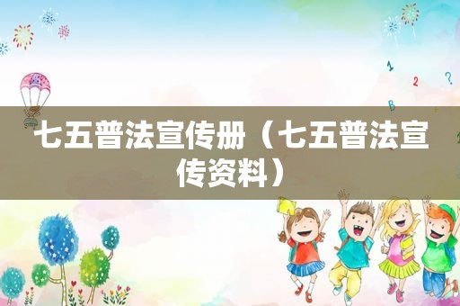 七五普法宣传册（七五普法宣传资料）