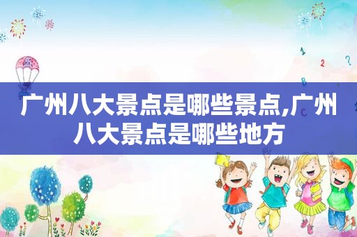 广州八大景点是哪些景点,广州八大景点是哪些地方