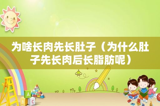 为啥长肉先长肚子（为什么肚子先长肉后长脂肪呢）