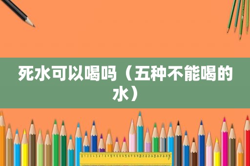 死水可以喝吗（五种不能喝的水）