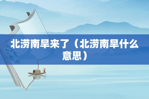 北涝南旱来了（北涝南旱什么意思）