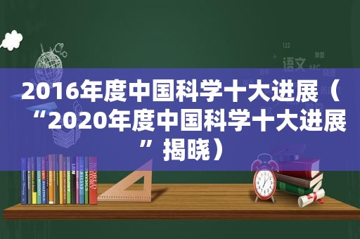 2016年度中国科学十大进展（“2020年度中国科学十大进展”揭晓）