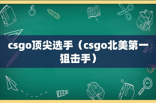 csgo顶尖选手（csgo北美第一狙击手）