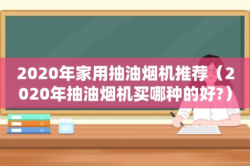 2020年家用抽油烟机推荐（2020年抽油烟机买哪种的好?）