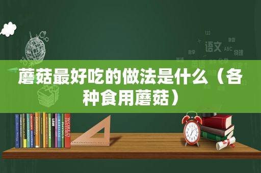 蘑菇最好吃的做法是什么（各种食用蘑菇）