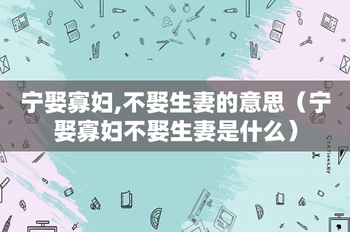 宁娶寡妇,不娶生妻的意思（宁娶寡妇不娶生妻是什么）