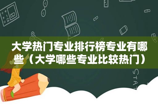大学热门专业排行榜专业有哪些（大学哪些专业比较热门）