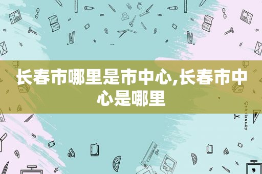 长春市哪里是市中心,长春市中心是哪里
