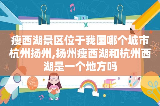 瘦西湖景区位于我国哪个城市杭州扬州,扬州瘦西湖和杭州西湖是一个地方吗