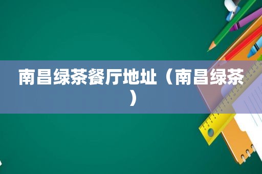 南昌绿茶餐厅地址（南昌绿茶）