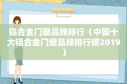 铝合金门窗品牌排行（中国十大铝合金门窗品牌排行榜2019）