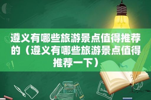 遵义有哪些旅游景点值得推荐的（遵义有哪些旅游景点值得推荐一下）
