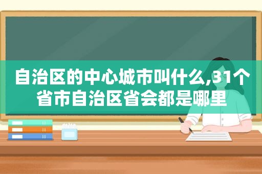 自治区的中心城市叫什么,31个省市自治区省会都是哪里