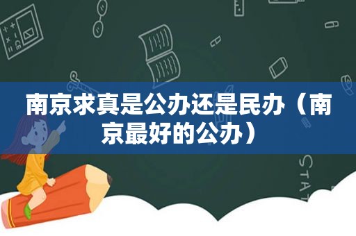 南京求真是公办还是民办（南京最好的公办）