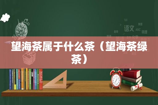 望海茶属于什么茶（望海茶绿茶）