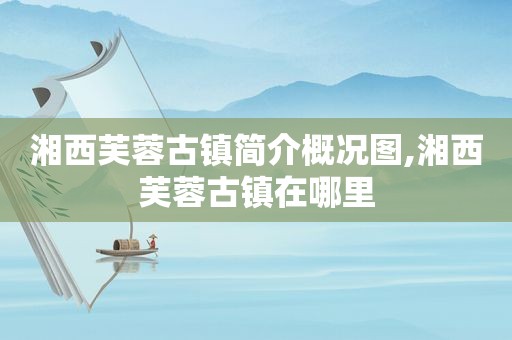 湘西芙蓉古镇简介概况图,湘西芙蓉古镇在哪里