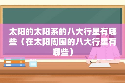 太阳的太阳系的八大行星有哪些（在太阳周围的八大行星有哪些）