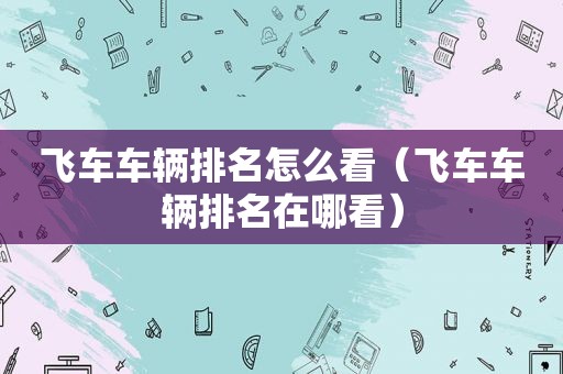 飞车车辆排名怎么看（飞车车辆排名在哪看）