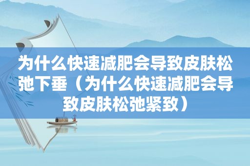 为什么快速减肥会导致皮肤松弛下垂（为什么快速减肥会导致皮肤松弛紧致）