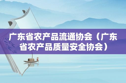 广东省农产品流通协会（广东省农产品质量安全协会）