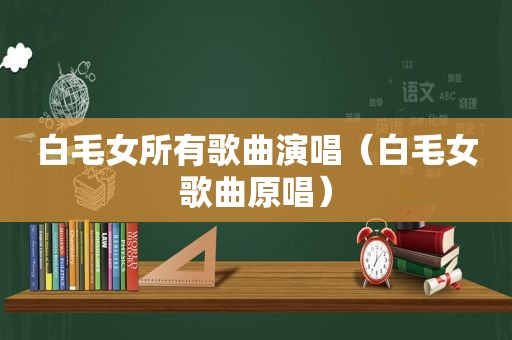 白毛女所有歌曲演唱（白毛女歌曲原唱）