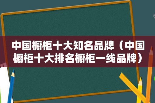 中国橱柜十大知名品牌（中国橱柜十大排名橱柜一线品牌）