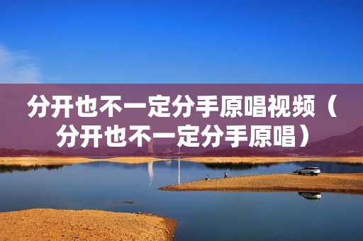 分开也不一定分手原唱视频（分开也不一定分手原唱）